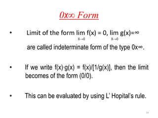 0x∞ Form
• Limit of the form lim f(x) = 0, lim g(x)=∞
X→0 X→0
are called indeterminate form of the type 0x∞.
• If we write f(x)∙g(x) = f(x)/[1/g(x)], then the limit
becomes of the form (0/0).
• This can be evaluated by using L’ Hopital’s rule.
14
 