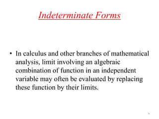 Indeterminate Forms
• In calculus and other branches of mathematical
analysis, limit involving an algebraic
combination of function in an independent
variable may often be evaluated by replacing
these function by their limits.
4
 
