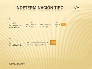 INDETERMINACIÓN TIPO:                                    ∞/∞

 1)

    LN(x)               1/x            1             1
 lim ⎯⎯⎯⎯⎯⎯ =       lim ⎯⎯⎯ =    lim ⎯⎯⎯⎯ =         ⎯⎯⎯ =   0
 x→ ∞ x2 + 2        x→∞ 2·x      x→∞ 2x2             ∞




 2)
         x                   1
 lim ⎯⎯⎯⎯⎯⎯⎯⎯⎯⎯ = lim ⎯⎯⎯⎯⎯⎯⎯⎯⎯⎯⎯⎯⎯⎯⎯ =       1/2
 x→∞ LN(x) 3 - 2·x x→∞ 3·LN(x)·2 (1/x)+ 2




1)David, 2) Ángel
 