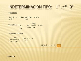 INDETERMINACIÓN TIPO: 1∞ ,∞0 , 00
  3) Forma 00

  lim X x =       LN A= lim X LN X    = 0* ∞
  x→0                   x→0

                                  LN(x)
 Convertimos a g         →   lim ⎯⎯⎯⎯⎯     = ∞/∞
                  ⎯⎯⎯        x→0 1/ x
                  1 /f


  Aplicamos L`Hopital

         1 /x
                         lim -x = 0
   lim ⎯⎯⎯⎯⎯⎯ =
                         x→0
   x→0 -1 /X2

                                               LN A= 0 → e0 = A .·.   1




1)Sandra
 