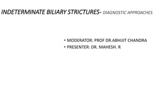 INDETERMINATE BILIARY STRICTURES- DIAGNOSTIC APPROACHES
• MODERATOR: PROF DR.ABHIJIT CHANDRA
• PRESENTER: DR. MAHESH. R
 