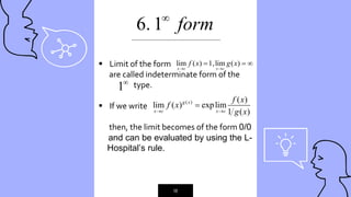 “
18
6. 1 form

 Limit of the form
are called indeterminate form of the
type.
 If we write
then, the limit becomes of the form 0/0
and can be evaluated by using the L-
---Hospital’s rule.
lim ( ) 1,lim ( )
x c x c
f x g x
 
  
( ) ( )
lim ( ) explim
1 ( )
g x
x c x c
f x
f x
g x
 

_____________________________________________
1
 