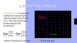 L-HOSPITAL’S RULE
7
L’Hospital's rule is a general
method for evaluating the
indeterminate forms 0/0 &
∞/∞. This rule states that…
(under appropriate
conditions)
( ) '( )
( ) '( )
x c x c
f x f x
g x g x
lim lim
 

*where f’(x)and g’(x) are thederivatives of f(x) and g(x).
 
