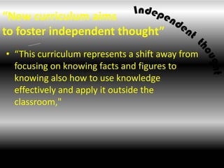 “New curriculum aims to foster independent thought”,[object Object],“This curriculum represents a shift away from focusing on knowing facts and figures to knowing also how to use knowledge effectively and apply it outside the classroom," ,[object Object]