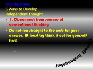 Pick the Brain:5 Ways to Develop Independent Thought  ,[object Object],1. Disconnect from sources of conventional thinking,[object Object],Do not run straight to the web for your answer. At least try think it out for yourself first!,[object Object]