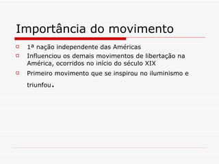 Importância do movimento 1ª nação independente das Américas Influenciou os demais movimentos de libertação na América, ocorridos no início do século XIX Primeiro movimento que se inspirou no iluminismo e triunfou . 