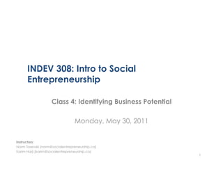 INDEV 308: Intro to Social
      Entrepreneurship

                    Class 4: Identifying Business Potential

                                 Monday, May 30, 2011

Instructors:
Norm Tasevski (norm@socialentrepreneurship.ca)
Karim Harji (karim@socialentrepreneurship.ca)
                                                              1
 