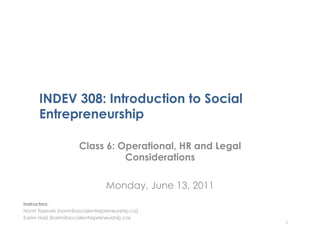 INDEV 308: Introduction to Social
      Entrepreneurship

                      Class 6: Operational, HR and Legal
                                Considerations

                                 Monday, June 13, 2011
Instructors:
Norm Tasevski (norm@socialentrepreneurship.ca)
Karim Harji (karim@socialentrepreneurship.ca)
                                                           1
 
