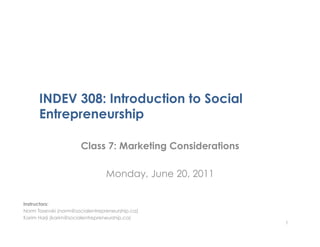 INDEV 308: Introduction to Social
      Entrepreneurship

                       Class 7: Marketing Considerations

                                 Monday, June 20, 2011

Instructors:
Norm Tasevski (norm@socialentrepreneurship.ca)
Karim Harji (karim@socialentrepreneurship.ca)
                                                           1
 