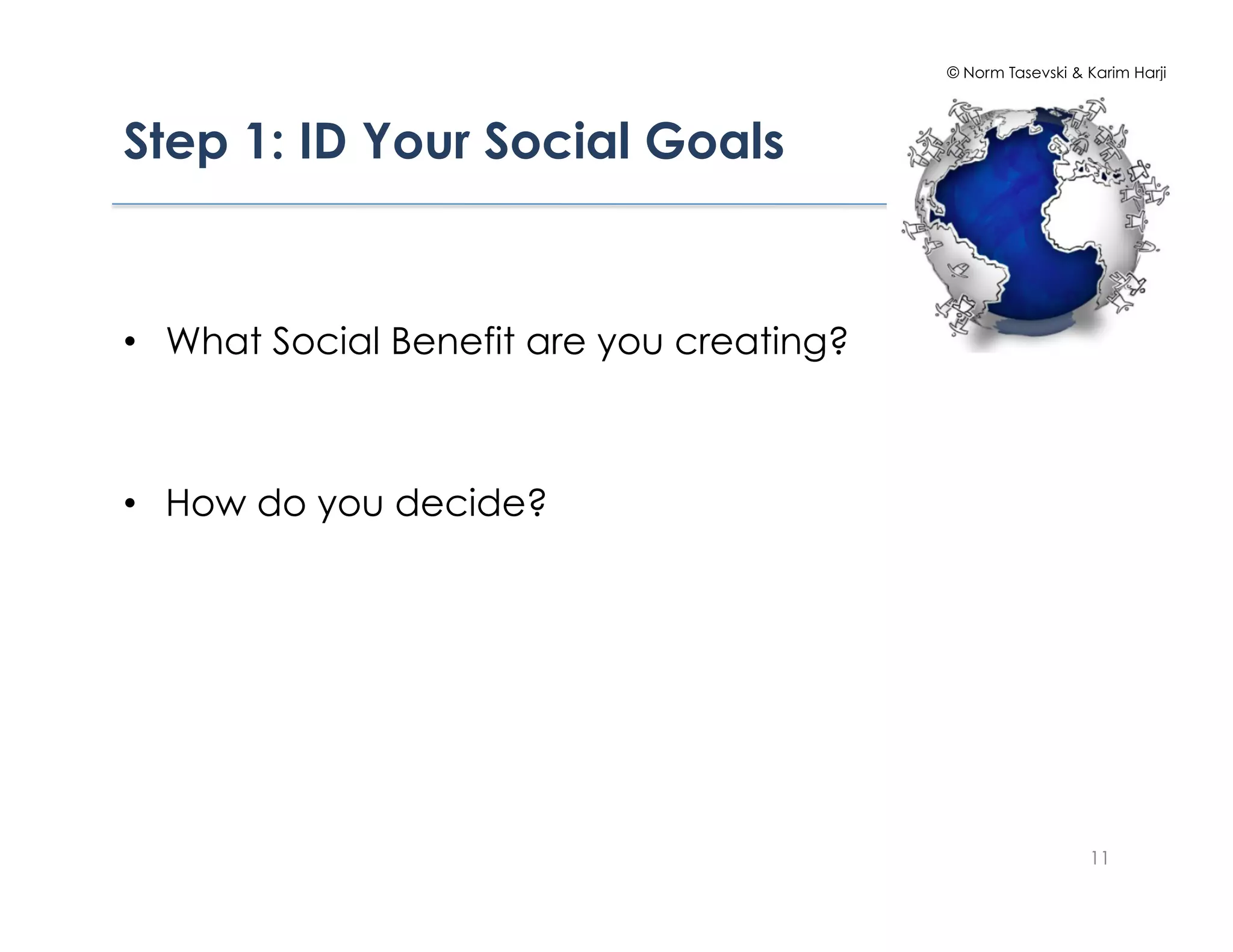 © Norm Tasevski & Karim Harji




Step 1: ID Your Social Goals!


•  What Social Benefit are you creating?



•  How do you decide?




                                                             11
 