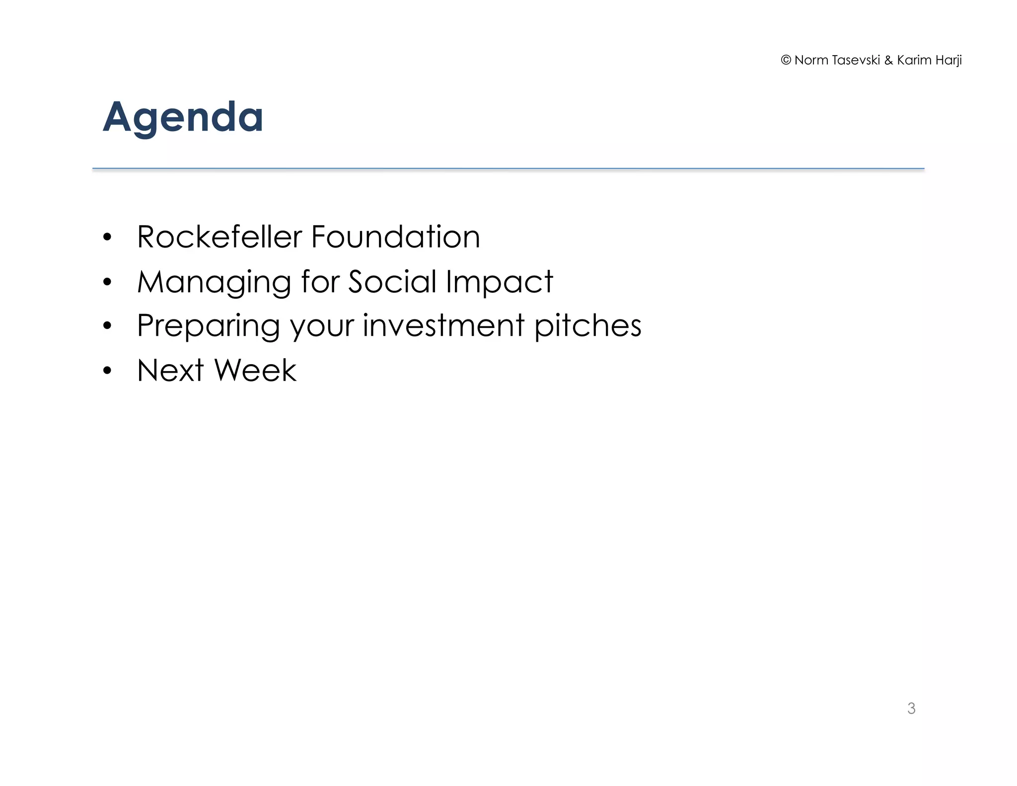 © Norm Tasevski & Karim Harji




Agenda

•    Rockefeller Foundation
•    Managing for Social Impact
•    Preparing your investment pitches
•    Next Week




                                                             3
 