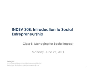 INDEV 308: Introduction to Social
      Entrepreneurship

                    Class 8: Managing for Social Impact

                                 Monday, June 27, 2011

Instructors:
Norm Tasevski (norm@socialentrepreneurship.ca)
Karim Harji (karim@socialentrepreneurship.ca)
                                                          1
 