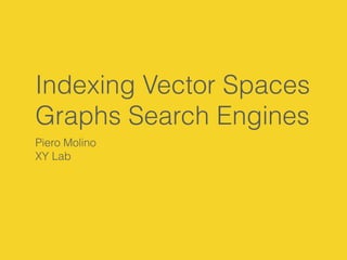 Indexing Vector Spaces 
Graphs Search Engines 
Piero Molino 
XY Lab 
 