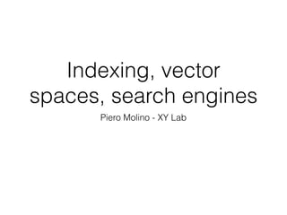 Indexing, vector
spaces, search engines
Piero Molino - XY Lab
 