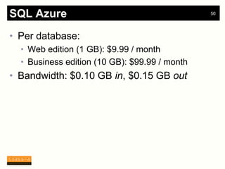 SQL Azure                                      50




• Per database:
  • Web edition (1 GB): $9.99 / month
  • Business edition (10 GB): $99.99 / month
• Bandwidth: $0.10 GB in, $0.15 GB out
 