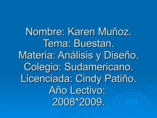 Nombre: Karen Muñoz. Tema: Buestan. Materia: Análisis y Diseño. Colegio: Sudamericano. Licenciada: Cindy Patiño. Año Lectivo:  2008*2009. 