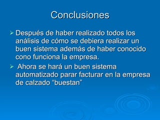 Conclusiones Después de haber realizado todos los  análisis de cómo se debiera realizar un buen sistema además de haber conocido cono funciona la empresa. Ahora se hará un buen sistema automatizado parar facturar en la empresa de calzado “buestan” 