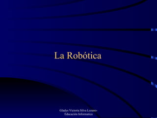 La Robótica  Gladys Victoria Silva Lozano- Educación Informatica 