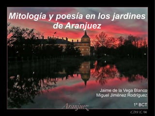 Mitología y poesía en los jardines de Aranjuez Jaime de la Vega Blanco Miguel Jiménez Rodríguez 1º BCT 