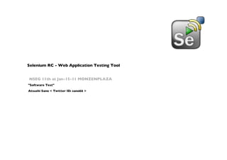 Selenium RC - Web Application Testing Tool


NSEG 11th at Jan-15-11 MONZENPLAZA
"Software Test"
Atsushi Sano < Twitter ID: sano66 >
 