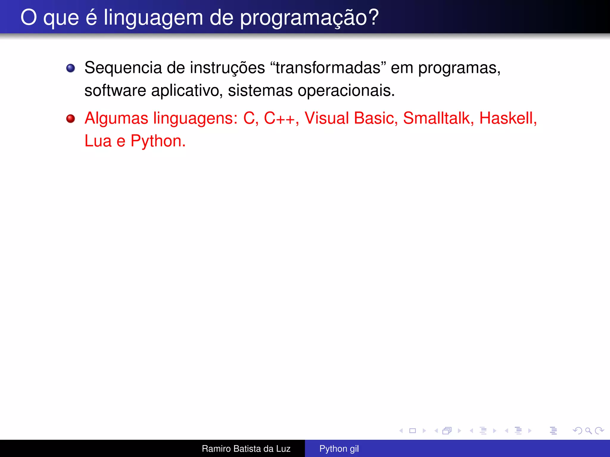 O que é linguagem de programação? Sequencia de instruções “transformadas” em programas, software aplicativo, sistemas operacionais. Algumas linguagens: C, C++, Visual Basic, Smalltalk, Haskell, Lua e Python. Ramiro Batista da Luz Python gil 