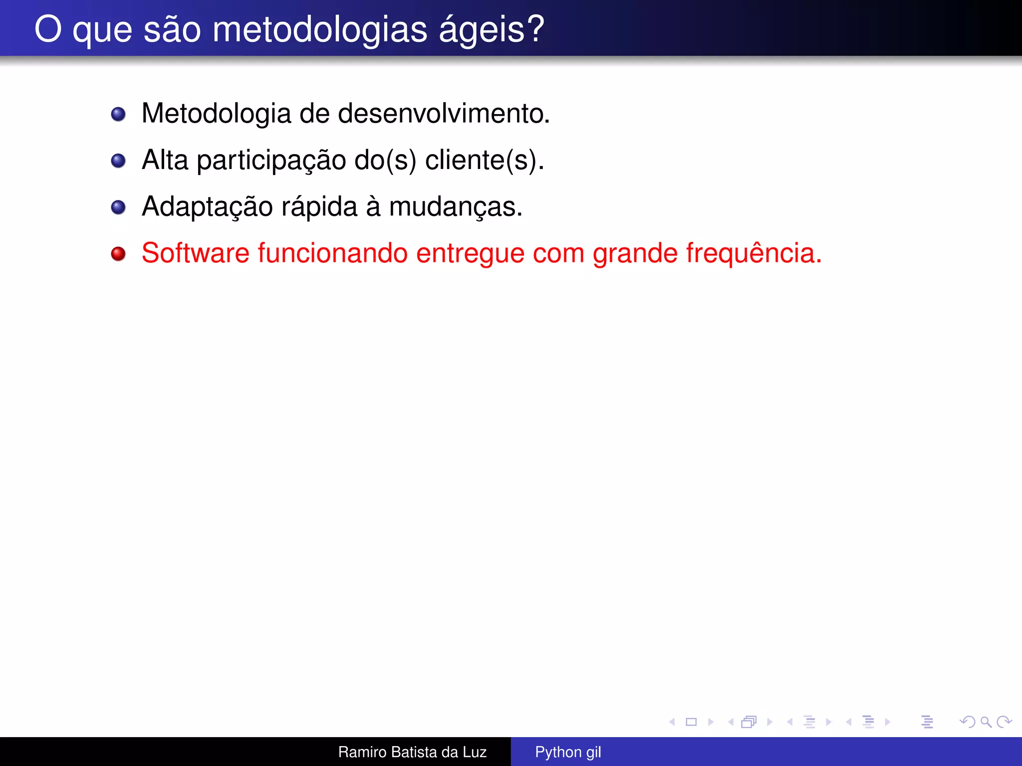 O que são metodologias ágeis? Metodologia de desenvolvimento. Alta participação do(s) cliente(s). Adaptação rápida à mudanças. Software funcionando entregue com grande frequência. Ramiro Batista da Luz Python gil 