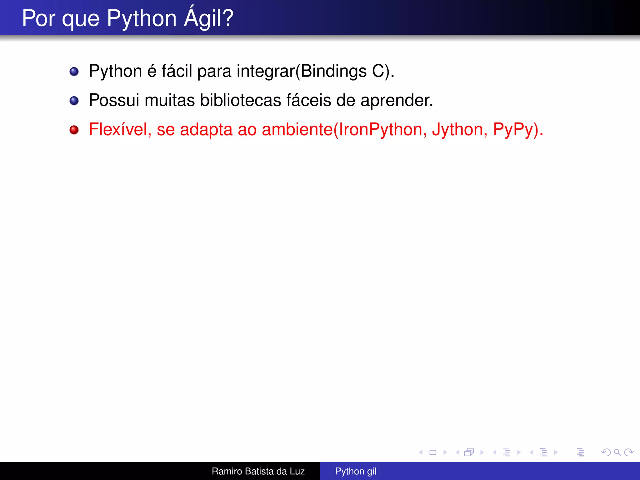 Por que Python Ágil? Python é fácil para integrar(Bindings C). Possui muitas bibliotecas fáceis de aprender. Flexível, se adapta ao ambiente(IronPython, Jython, PyPy). Ramiro Batista da Luz Python gil 