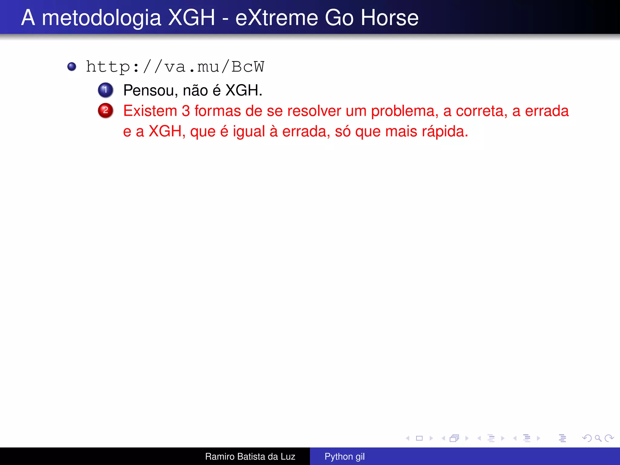 A metodologia XGH - eXtreme Go Horse http://va.mu/BcW 1 Pensou, não é XGH. 2 Existem 3 formas de se resolver um problema, a correta, a errada e a XGH, que é igual à errada, só que mais rápida. Ramiro Batista da Luz Python gil 