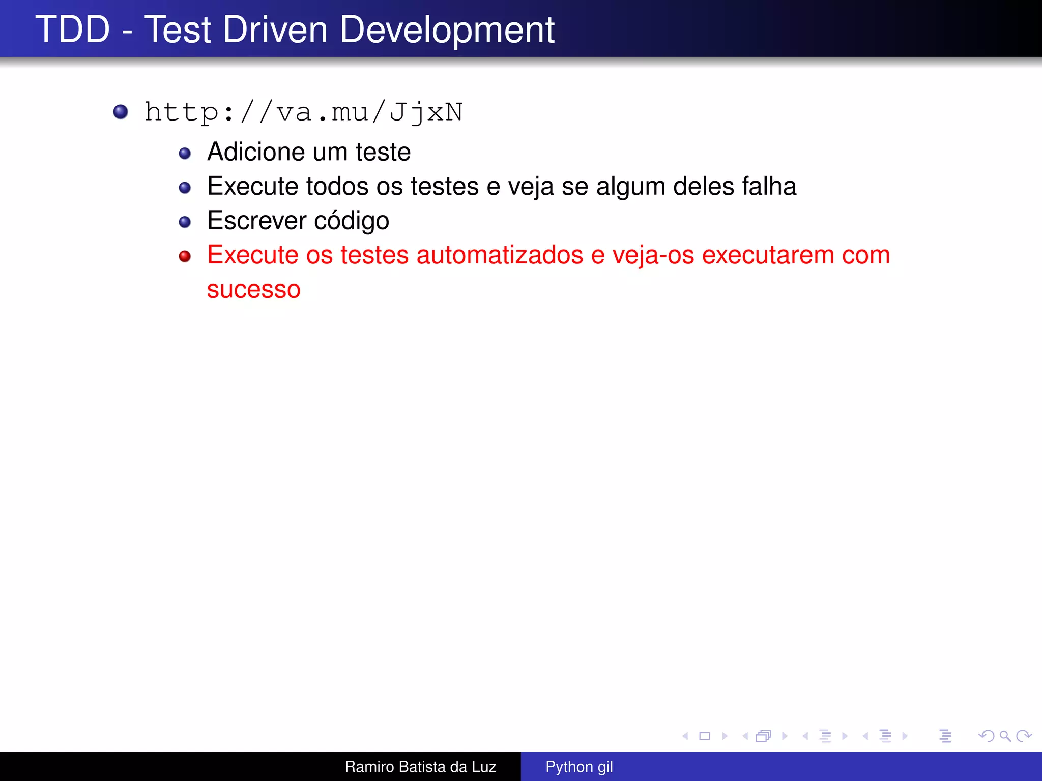 TDD - Test Driven Development http://va.mu/JjxN Adicione um teste Execute todos os testes e veja se algum deles falha Escrever código Execute os testes automatizados e veja-os executarem com sucesso Ramiro Batista da Luz Python gil 