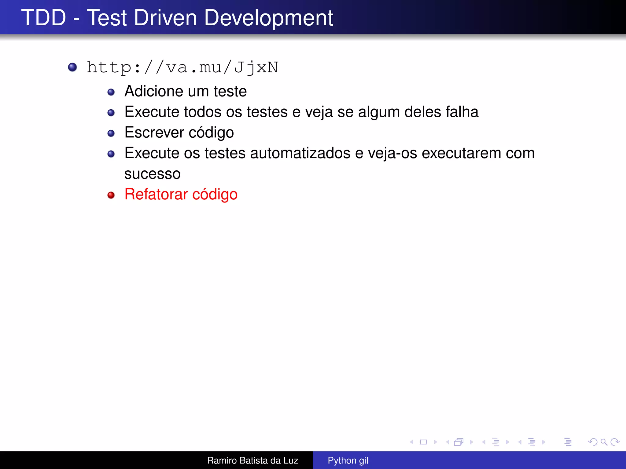 TDD - Test Driven Development http://va.mu/JjxN Adicione um teste Execute todos os testes e veja se algum deles falha Escrever código Execute os testes automatizados e veja-os executarem com sucesso Refatorar código Ramiro Batista da Luz Python gil 