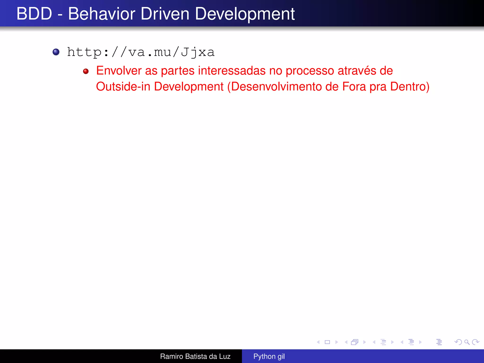BDD - Behavior Driven Development http://va.mu/Jjxa Envolver as partes interessadas no processo através de Outside-in Development (Desenvolvimento de Fora pra Dentro) Ramiro Batista da Luz Python gil 