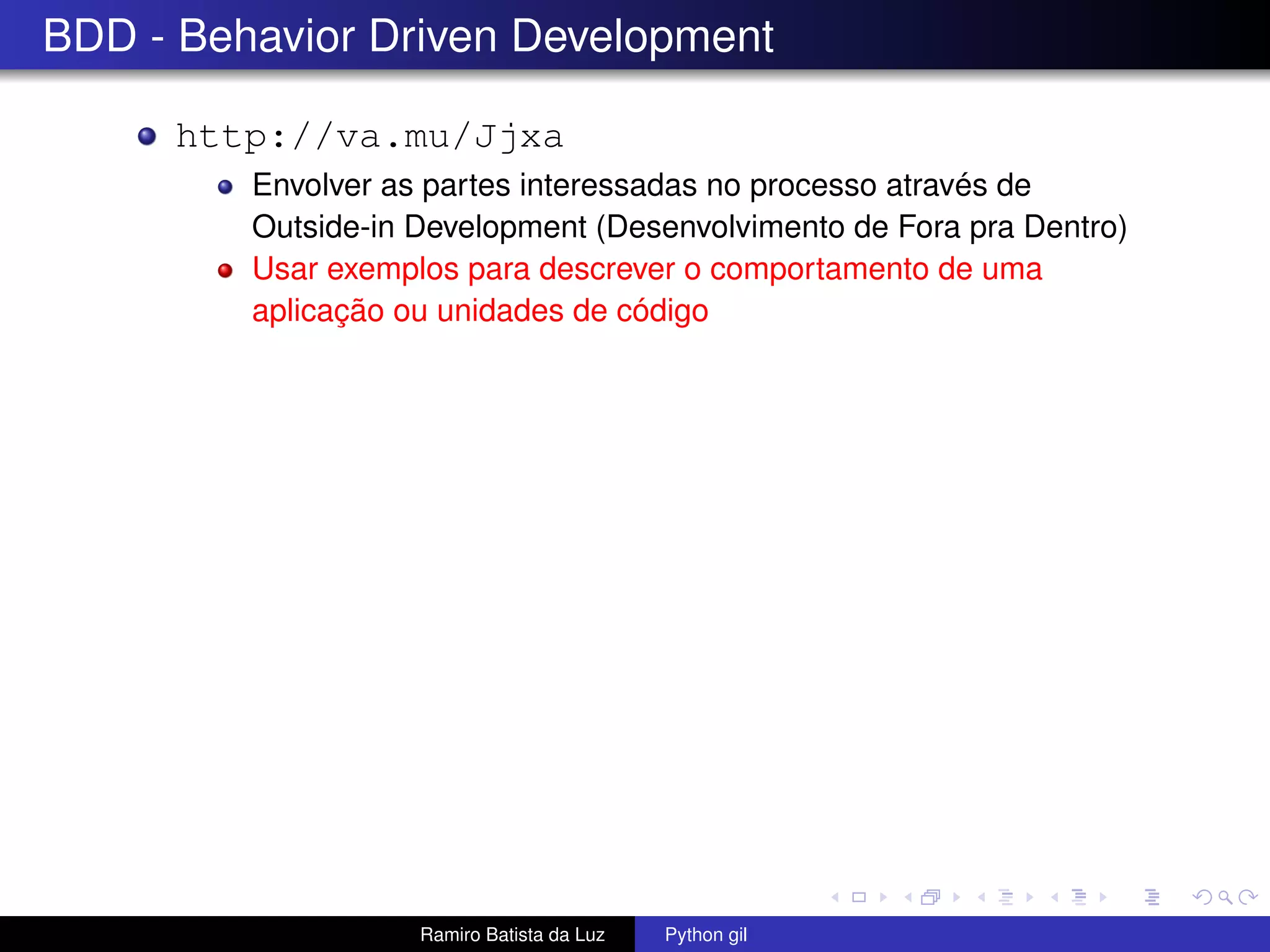 BDD - Behavior Driven Development http://va.mu/Jjxa Envolver as partes interessadas no processo através de Outside-in Development (Desenvolvimento de Fora pra Dentro) Usar exemplos para descrever o comportamento de uma aplicação ou unidades de código Ramiro Batista da Luz Python gil 