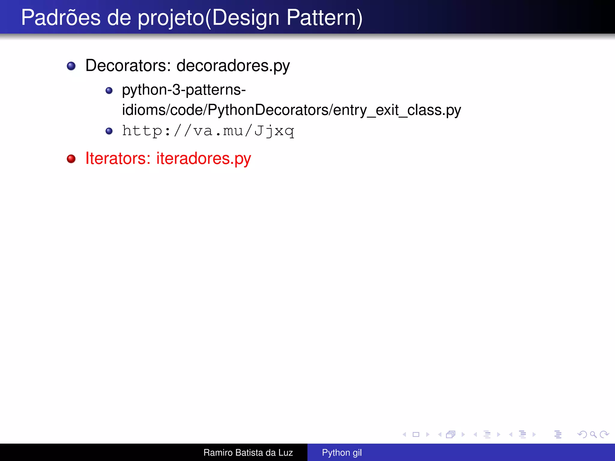 Padrões de projeto(Design Pattern) Decorators: decoradores.py python-3-patterns- idioms/code/PythonDecorators/entry_exit_class.py http://va.mu/Jjxq Iterators: iteradores.py Ramiro Batista da Luz Python gil 