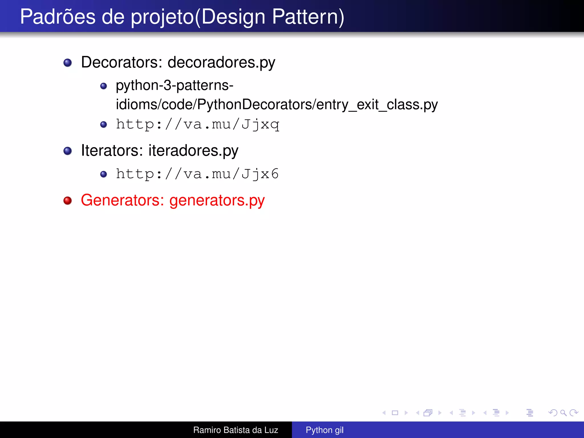 Padrões de projeto(Design Pattern) Decorators: decoradores.py python-3-patterns- idioms/code/PythonDecorators/entry_exit_class.py http://va.mu/Jjxq Iterators: iteradores.py http://va.mu/Jjx6 Generators: generators.py Ramiro Batista da Luz Python gil 