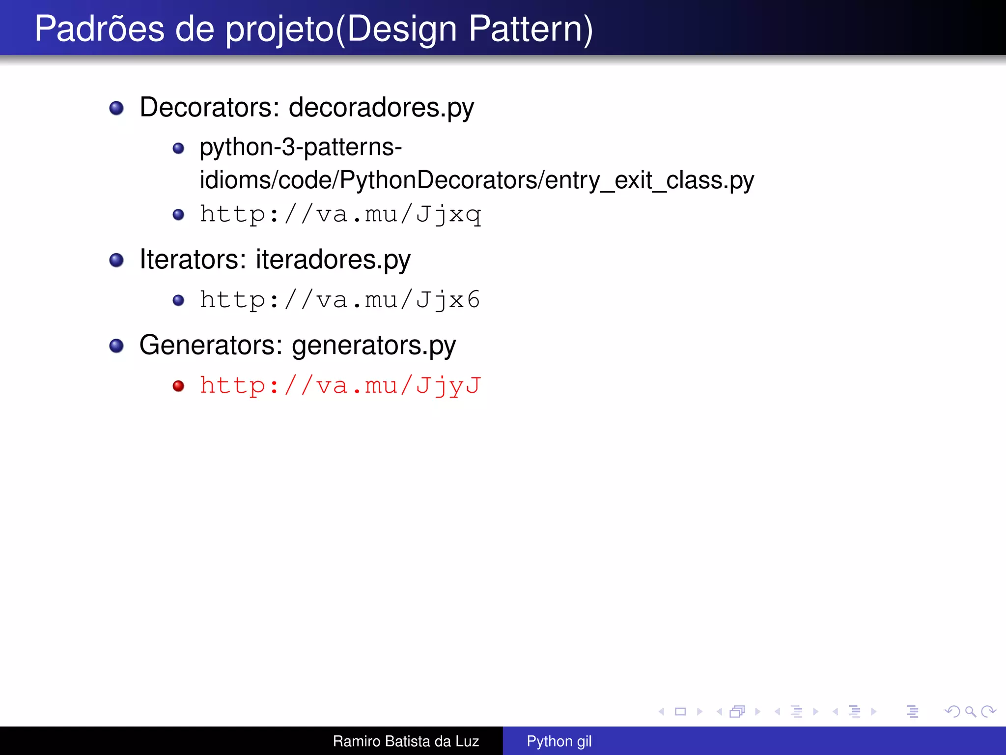 Padrões de projeto(Design Pattern) Decorators: decoradores.py python-3-patterns- idioms/code/PythonDecorators/entry_exit_class.py http://va.mu/Jjxq Iterators: iteradores.py http://va.mu/Jjx6 Generators: generators.py http://va.mu/JjyJ Ramiro Batista da Luz Python gil 