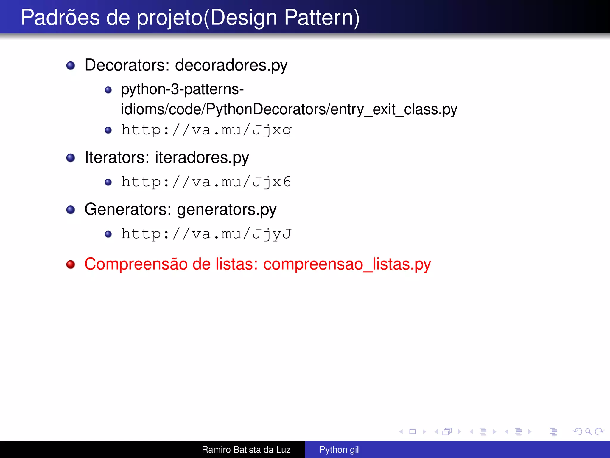 Padrões de projeto(Design Pattern) Decorators: decoradores.py python-3-patterns- idioms/code/PythonDecorators/entry_exit_class.py http://va.mu/Jjxq Iterators: iteradores.py http://va.mu/Jjx6 Generators: generators.py http://va.mu/JjyJ Compreensão de listas: compreensao_listas.py Ramiro Batista da Luz Python gil 