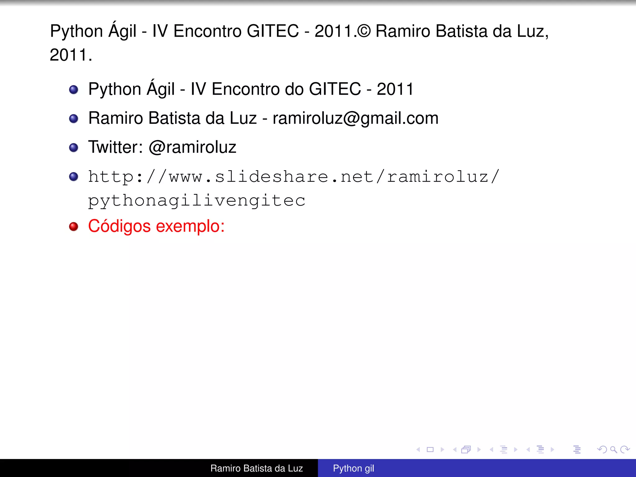 Python Ágil - IV Encontro GITEC - 2011.© Ramiro Batista da Luz, 2011. Python Ágil - IV Encontro do GITEC - 2011 Ramiro Batista da Luz - ramiroluz@gmail.com Twitter: @ramiroluz http://www.slideshare.net/ramiroluz/ pythonagilivengitec Códigos exemplo: Ramiro Batista da Luz Python gil 
