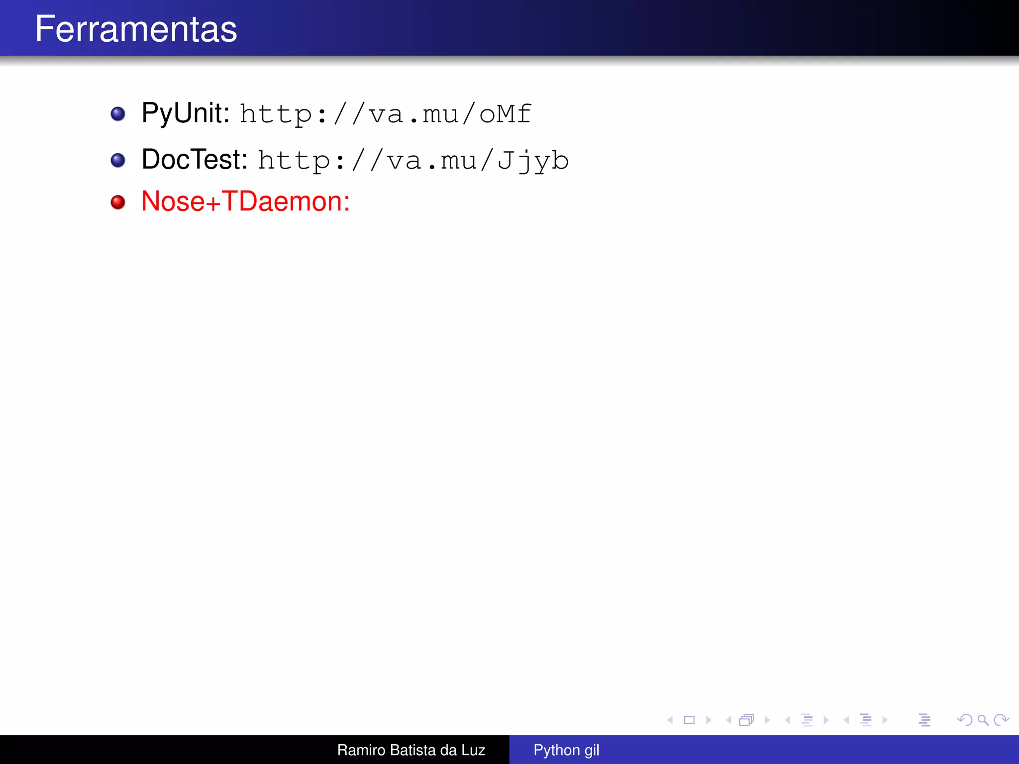Ferramentas PyUnit: http://va.mu/oMf DocTest: http://va.mu/Jjyb Nose+TDaemon: Ramiro Batista da Luz Python gil 