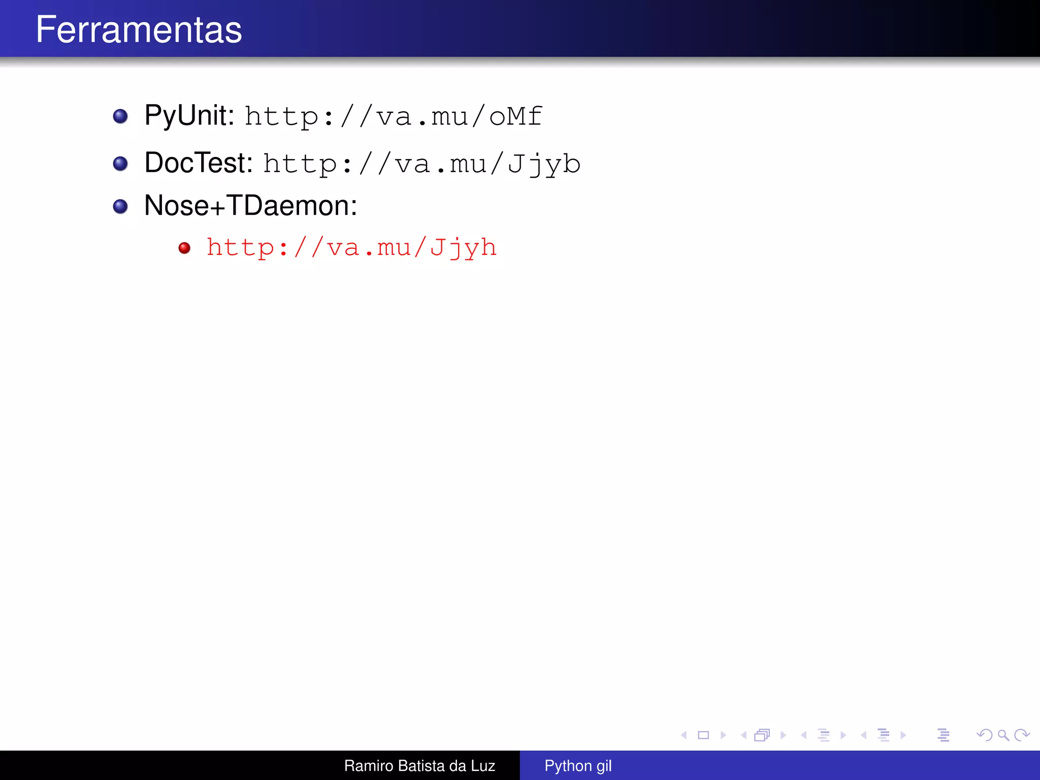 Ferramentas PyUnit: http://va.mu/oMf DocTest: http://va.mu/Jjyb Nose+TDaemon: http://va.mu/Jjyh Ramiro Batista da Luz Python gil 