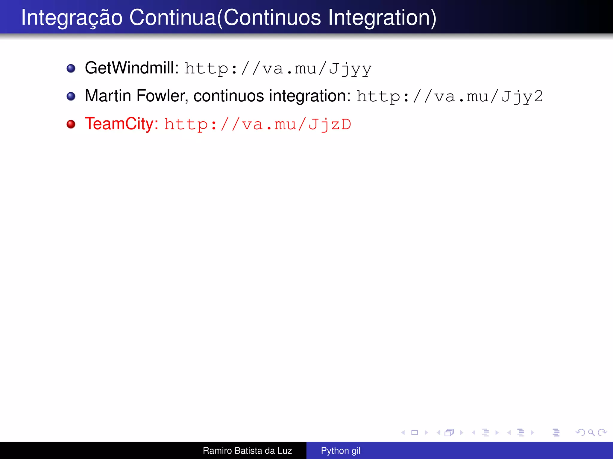 Integração Continua(Continuos Integration) GetWindmill: http://va.mu/Jjyy Martin Fowler, continuos integration: http://va.mu/Jjy2 TeamCity: http://va.mu/JjzD Ramiro Batista da Luz Python gil 