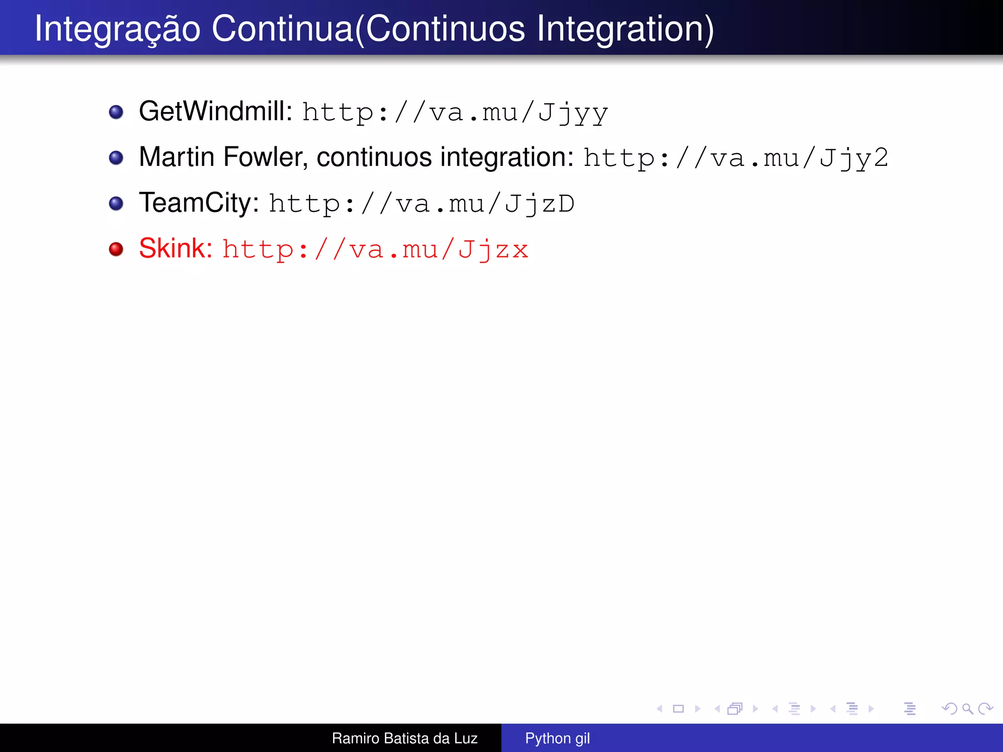 Integração Continua(Continuos Integration) GetWindmill: http://va.mu/Jjyy Martin Fowler, continuos integration: http://va.mu/Jjy2 TeamCity: http://va.mu/JjzD Skink: http://va.mu/Jjzx Ramiro Batista da Luz Python gil 