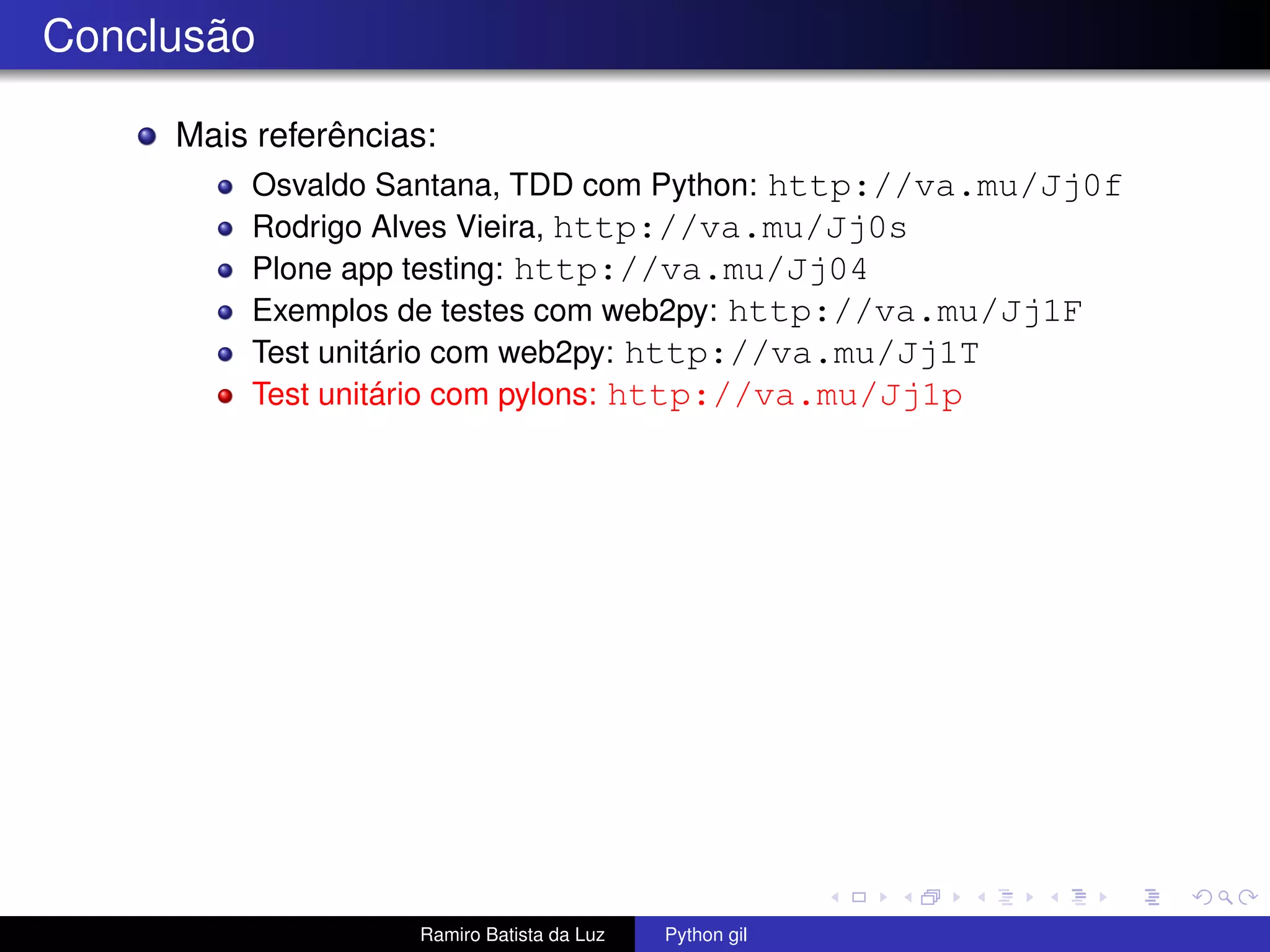 Conclusão Mais referências: Osvaldo Santana, TDD com Python: http://va.mu/Jj0f Rodrigo Alves Vieira, http://va.mu/Jj0s Plone app testing: http://va.mu/Jj04 Exemplos de testes com web2py: http://va.mu/Jj1F Test unitário com web2py: http://va.mu/Jj1T Test unitário com pylons: http://va.mu/Jj1p Ramiro Batista da Luz Python gil 