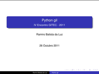 Python gil
 IV Encontro GITEC - 2011


     Ramiro Batista da Luz



         26 Outubro 2011




Ramiro Batista da Luz   Python gil
 
