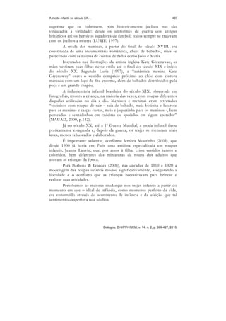 A moda infantil no século XX…                                                    407

sugerisse que os cobrissem, pois historicamente joelhos nus são
vinculados à virilidade: desde os uniformes de guerra dos antigos
britânicos até os heroicos jogadores de futebol, todos sempre se trajavam
com os joelhos a mostra (LURIE, 1997).
         A moda das meninas, a partir do final do século XVIII, era
constituída de uma indumentária romântica, cheia de babados, mais se
parecendo com as roupas de contos de fadas como João e Maria.
         Inspiradas nas ilustrações da artista inglesa Kate Greenaway, as
mães vestiram suas filhas nesse estilo até o final do século XIX e início
do século XX. Segundo Lurie (1997), a “autêntica menina Kate
Greenaway” usava o vestido comprido próximo ao chão com cintura
marcada com um laço de fita enorme, além de babados distribuídos pela
peça e um grande chapéu.
         A indumentária infantil brasileira do século XIX, observada em
fotografias, mostra a criança, na maioria das vezes, com roupas diferentes
daquelas utilizadas no dia a dia. Meninos e meninas eram retratados
“sozinhos com roupas de sair – saia de babado, meia botinha e laçarote
para as meninas e calças curtas, meia e jaquetinha para os meninos -, bem
penteados e sentadinhos em cadeiras ou apoiados em algum aparador”
(MAUAD, 2000, p.142).
         Já no século XX, até a 1ª Guerra Mundial, a moda infantil ficou
praticamente estagnada e, depois da guerra, os trajes se tornaram mais
leves, menos rebuscados e elaborados.
         É importante salientar, conforme lembra Moutinho (2003), que
desde 1900 já havia em Paris uma estilista especializada em roupas
infantis, Jeanne Lanvin, que, por amor à filha, criou vestidos ternos e
coloridos, bem diferentes das miniaturas da roupa dos adultos que
usavam as crianças da época.
         Para Barbosa & Guedes (2008), nas décadas de 1910 e 1920 a
modelagem das roupas infantis mudou significativamente, assegurando a
liberdade e o conforto que as crianças necessitavam para brincar e
realizar suas atividades.
         Percebemos as maiores mudanças nos trajes infantis a partir do
momento em que o ideal de infância, como momento perfeito da vida,
era construído através do sentimento de infância e da afeição que tal
sentimento despertava nos adultos.




                                Diálogos, DHI/PPH/UEM, v. 14, n. 2, p. 399-427, 2010.
 