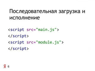 Последовательная загрузка и
    исполнение

<script src="main.js">
</script>
<script src="module.js">
</script>



6
 