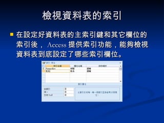 檢視資料表的索引 在設定好資料表的主索引鍵和其它欄位的索引後， Access 提供索引功能，能夠檢視資料表到底設定了哪些索引欄位。 