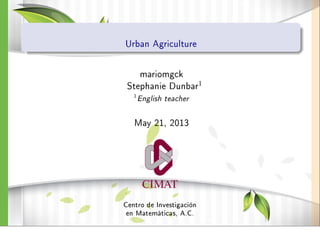 Urban Agriculture
mariomgck
Stephanie Dunbar1
1
English teacher
May 21, 2013
Centro de Investigación
en Matemáticas, A.C.
 