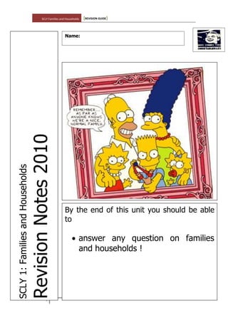 SCLY Families and Households [REVISION GUIDE]
1
SCLY1:FamiliesandHouseholds
RevisionNotes2010
Name:
By the end of this unit you should be able
to
answer any question on families
and households !
 