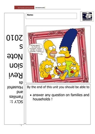 SCLY Families and Households [REVISION GUIDE]
1
SCLY1:
Families
and
Househol
ds
Revi
sion
Note
s
2010
Name:
By the end of this unit you should be able to
 answer any question on families and
households !
 