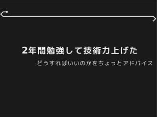 2年間勉強して技術力上げた
どうすればいいのかをちょっとアドバイス
 